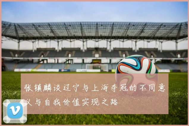 张镇麟谈辽宁与上海夺冠的不同意义与自我价值实现之路