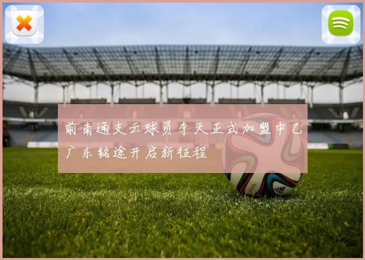 前南通支云球员李天正式加盟中乙广东铭途开启新征程