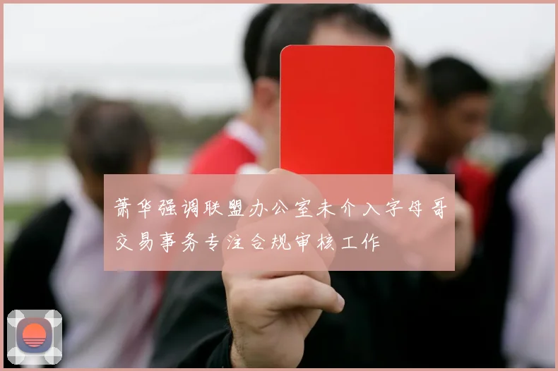 萧华强调联盟办公室未介入字母哥交易事务专注合规审核工作