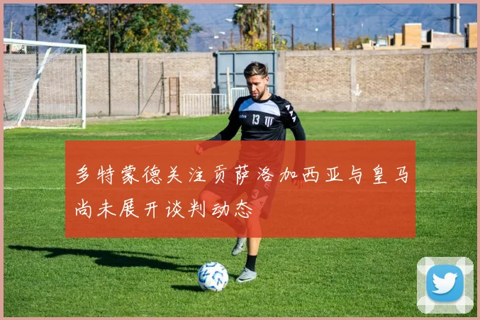 多特蒙德关注贡萨洛加西亚与皇马尚未展开谈判动态