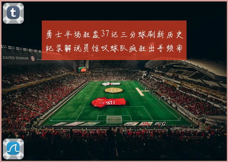 勇士半场狂轰37记三分球刷新历史纪录解说员惊叹球队疯狂出手频率