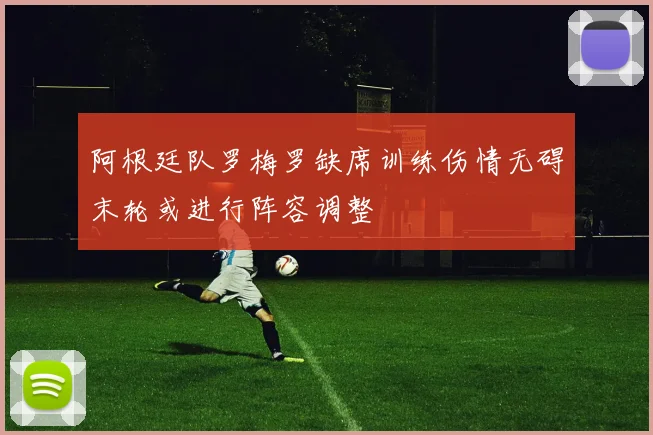 阿根廷队罗梅罗缺席训练伤情无碍末轮或进行阵容调整