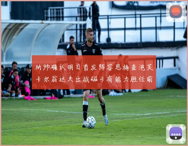 纳帅确认明日首发阵容恩梅查泡芙卡尔翁达夫出战磁卡有能力胜任前腰位置