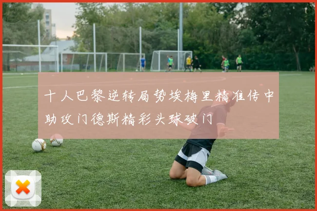 十人巴黎逆转局势埃梅里精准传中助攻门德斯精彩头球破门