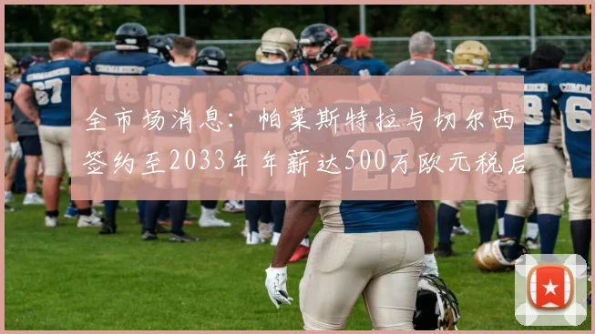 全市场消息：帕莱斯特拉与切尔西签约至2033年年薪达500万欧元税后