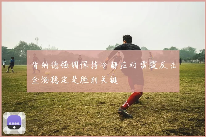 肯纳德强调保持冷静应对雷霆反击全场稳定是胜利关键