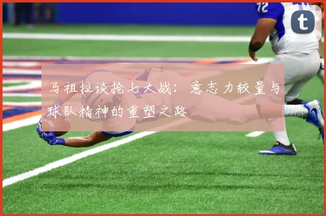 马祖拉谈抢七大战：意志力较量与球队精神的重塑之路