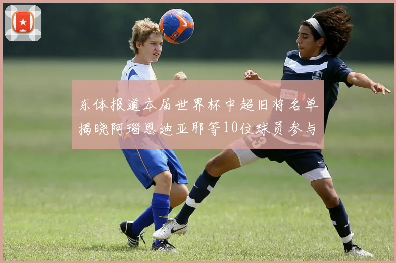 东体报道本届世界杯中超旧将名单揭晓阿瑙恩迪亚耶等10位球员参与盛事