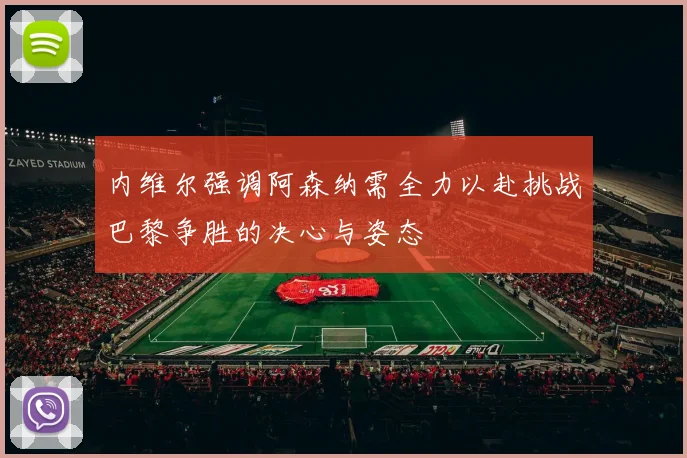 内维尔强调阿森纳需全力以赴挑战巴黎争胜的决心与姿态