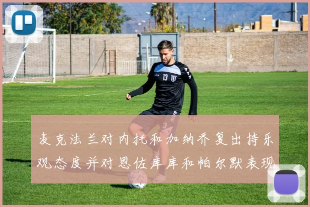 麦克法兰对内托和加纳乔复出持乐观态度并对恩佐库库和帕尔默表现表示满意
