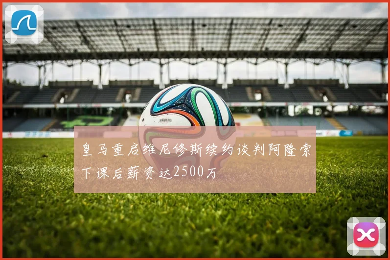 皇马重启维尼修斯续约谈判阿隆索下课后薪资达2500万