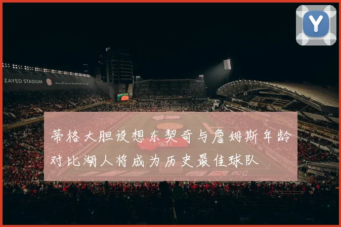 蒂格大胆设想东契奇与詹姆斯年龄对比湖人将成为历史最佳球队