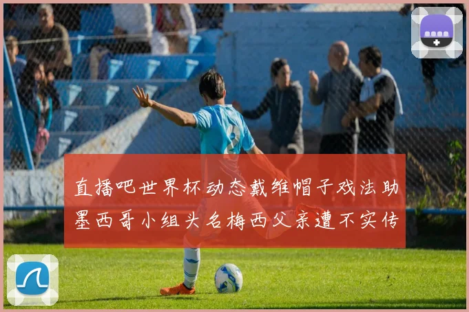 直播吧世界杯动态戴维帽子戏法助墨西哥小组头名梅西父亲遭不实传言困扰