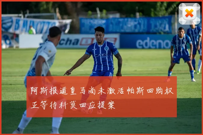 阿斯报道皇马尚未激活帕斯回购权正等待科莫回应提案