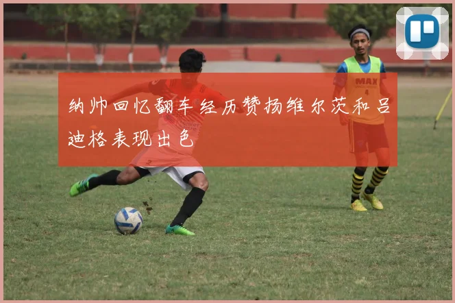 纳帅回忆翻车经历赞扬维尔茨和吕迪格表现出色