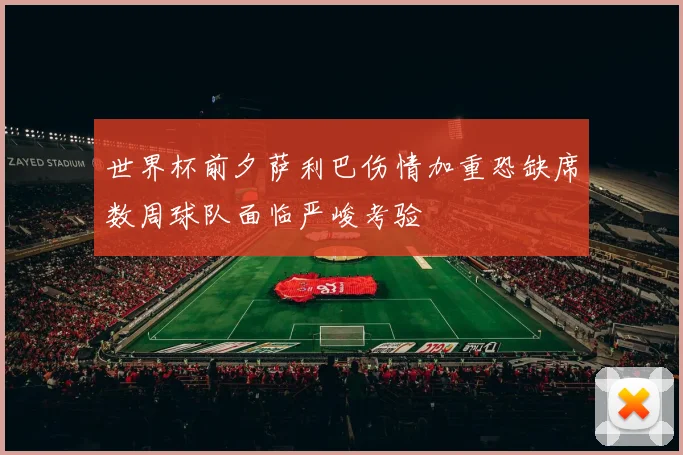 世界杯前夕萨利巴伤情加重恐缺席数周球队面临严峻考验