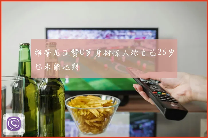维蒂尼亚赞C罗身材惊人称自己26岁也未能达到