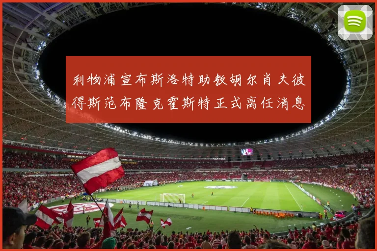 利物浦宣布斯洛特助教胡尔肖夫彼得斯范布隆克霍斯特正式离任消息