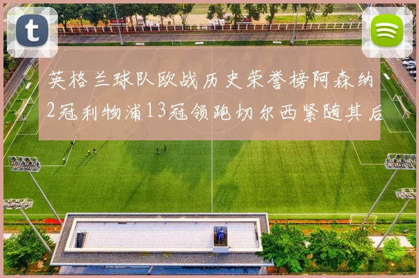 英格兰球队欧战历史荣誉榜阿森纳2冠利物浦13冠领跑切尔西紧随其后