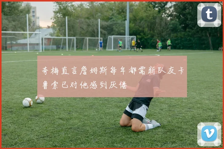 夸梅直言詹姆斯每年都需新队友卡鲁索已对他感到厌倦
