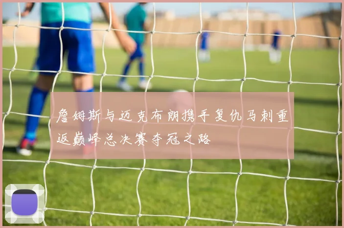 詹姆斯与迈克布朗携手复仇马刺重返巅峰总决赛夺冠之路