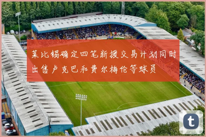 莱比锡确定四笔新援交易计划同时出售卢克巴和费尔梅伦等球员