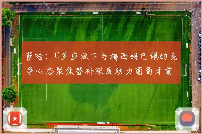 萨哈：C罗应放下与梅西姆巴佩的竞争心态聚焦替补深度助力葡萄牙前行