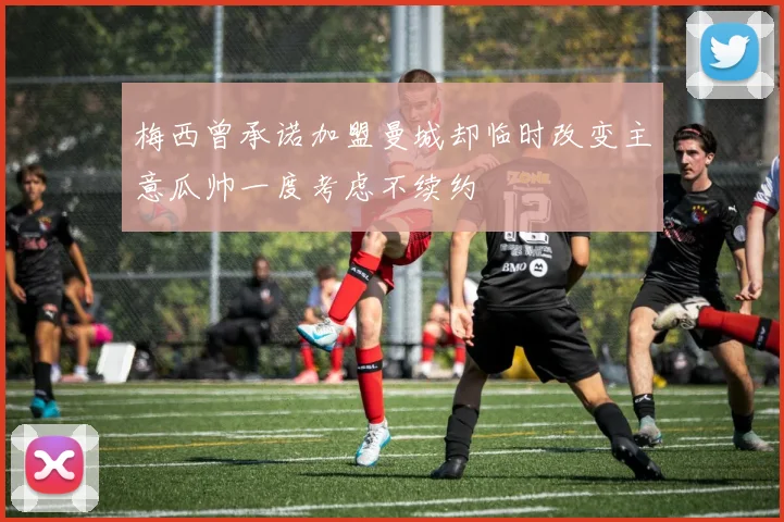 梅西曾承诺加盟曼城却临时改变主意瓜帅一度考虑不续约