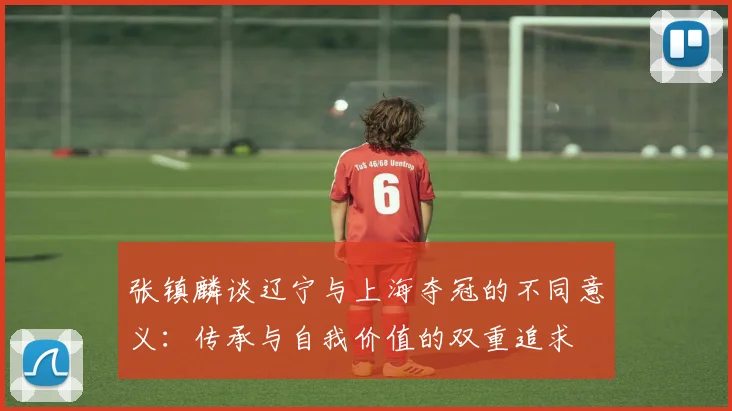 张镇麟谈辽宁与上海夺冠的不同意义：传承与自我价值的双重追求