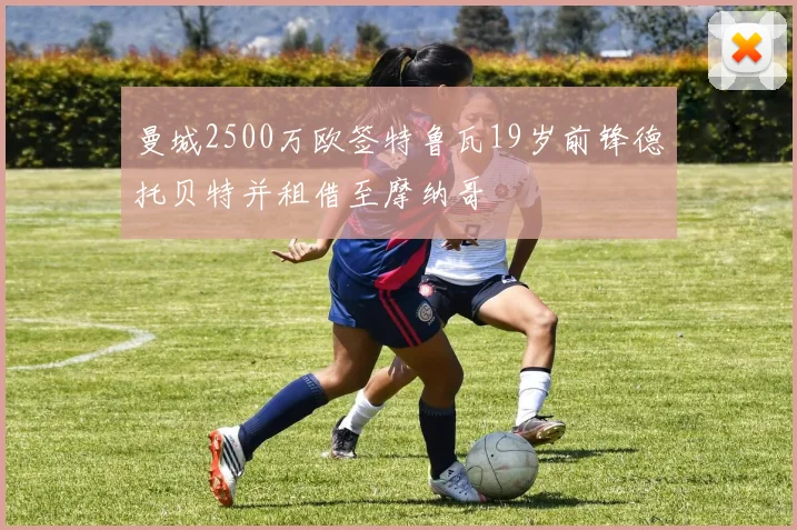 曼城2500万欧签特鲁瓦19岁前锋德托贝特并租借至摩纳哥