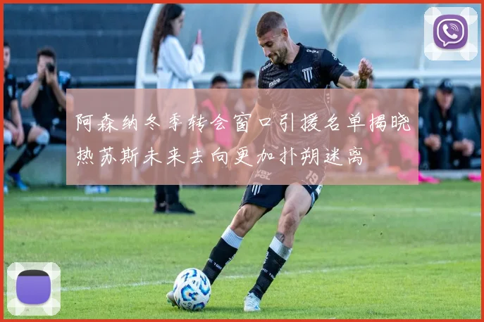 阿森纳冬季转会窗口引援名单揭晓热苏斯未来去向更加扑朔迷离