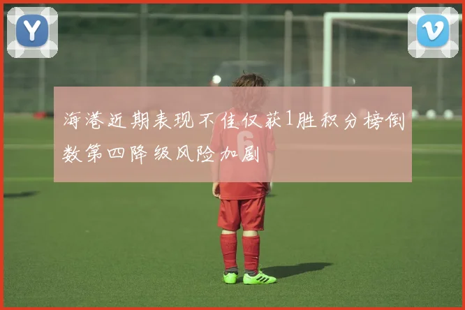 海港近期表现不佳仅获1胜积分榜倒数第四降级风险加剧